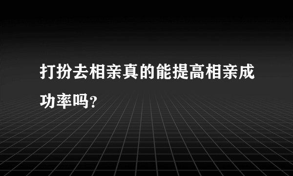 打扮去相亲真的能提高相亲成功率吗？