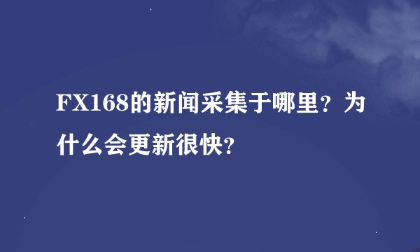 FX168的新闻采集于哪里？为什么会更新很快？