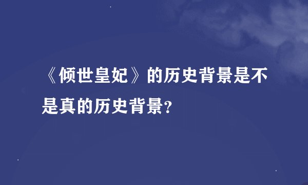 《倾世皇妃》的历史背景是不是真的历史背景？