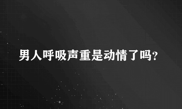 男人呼吸声重是动情了吗？