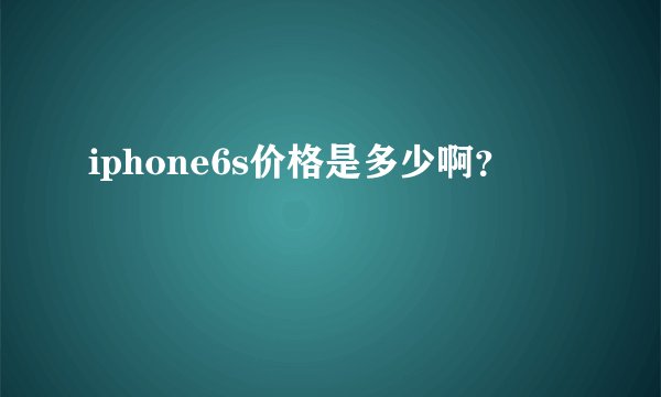 iphone6s价格是多少啊？