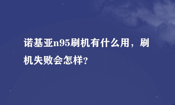 诺基亚n95刷机有什么用，刷机失败会怎样？