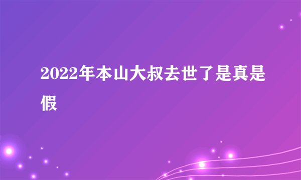 2022年本山大叔去世了是真是假