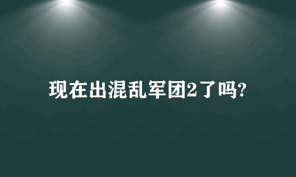 现在出混乱军团2了吗?