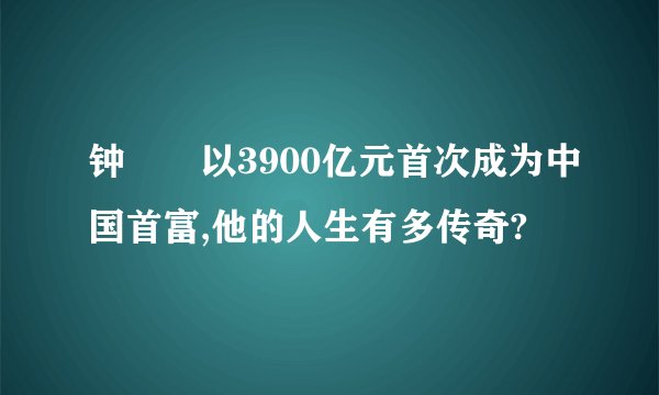 钟睒睒以3900亿元首次成为中国首富,他的人生有多传奇?