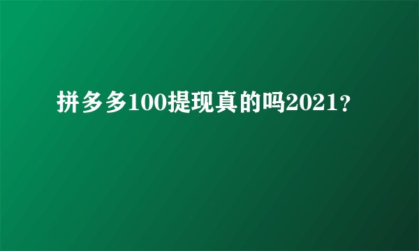 拼多多100提现真的吗2021？