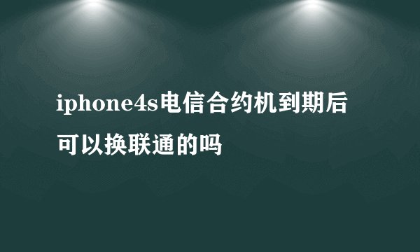 iphone4s电信合约机到期后可以换联通的吗