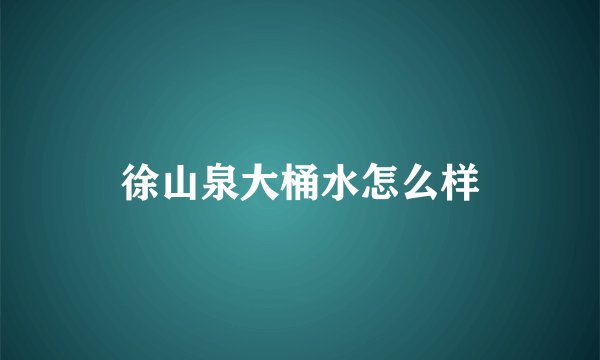 徐山泉大桶水怎么样