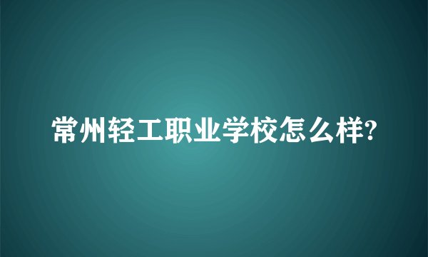 常州轻工职业学校怎么样?