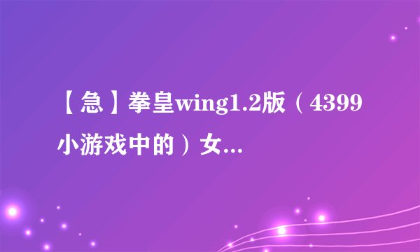 【急】拳皇wing1.2版（4399小游戏中的）女角色KULA。出招表。知道的迅速哦~