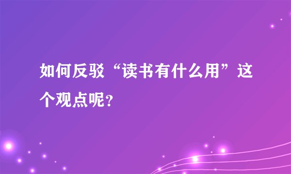 如何反驳“读书有什么用”这个观点呢？