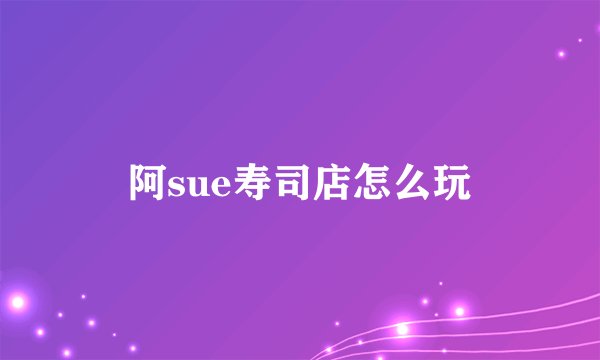 阿sue寿司店怎么玩