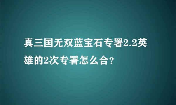 真三国无双蓝宝石专署2.2英雄的2次专署怎么合？