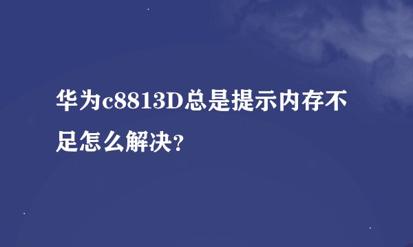 华为c8813D总是提示内存不足怎么解决？