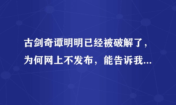 古剑奇谭明明已经被破解了，为何网上不发布，能告诉我其中的秘密吗？