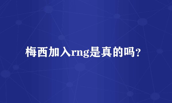 梅西加入rng是真的吗？