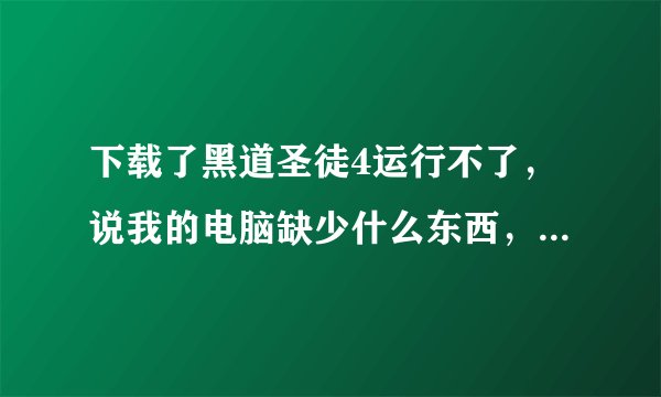 下载了黑道圣徒4运行不了，说我的电脑缺少什么东西，我该怎么办啊