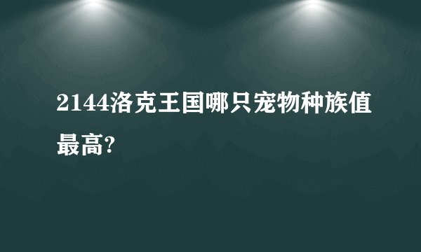 2144洛克王国哪只宠物种族值最高?