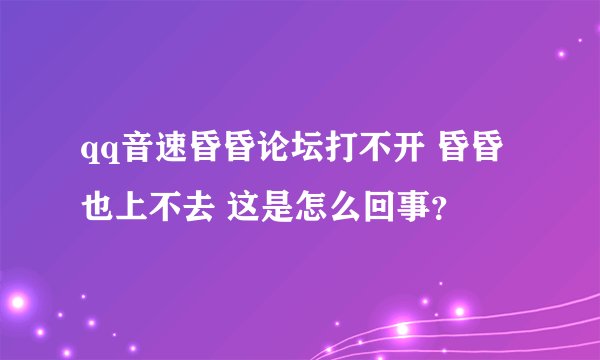 qq音速昏昏论坛打不开 昏昏也上不去 这是怎么回事？