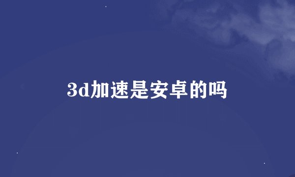 3d加速是安卓的吗