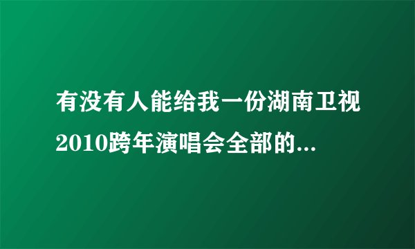 有没有人能给我一份湖南卫视2010跨年演唱会全部的节目单?谢谢！{按顺序}