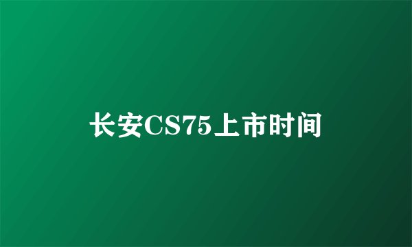 长安CS75上市时间