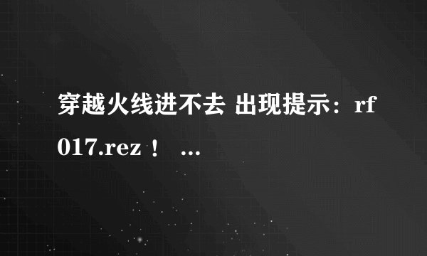 穿越火线进不去 出现提示：rf017.rez ！ 帮忙发个文件 邮箱1159279113@qq.com