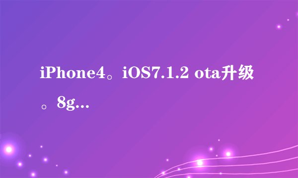 iPhone4。iOS7.1.2 ota升级。8g 越狱求详细步骤，包括备份，平刷什么的！