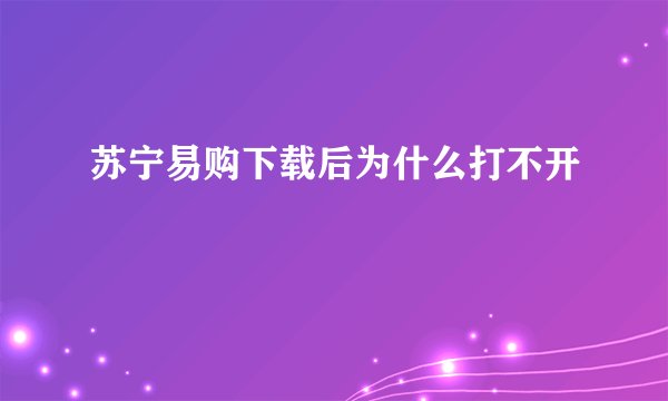 苏宁易购下载后为什么打不开