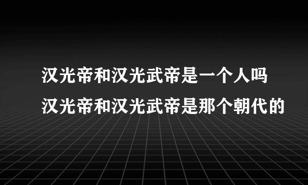 汉光帝和汉光武帝是一个人吗汉光帝和汉光武帝是那个朝代的