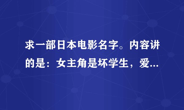 求一部日本电影名字。内容讲的是：女主角是坏学生，爱上了一位男老师，为了男老师慢慢变好。男老师得了绝