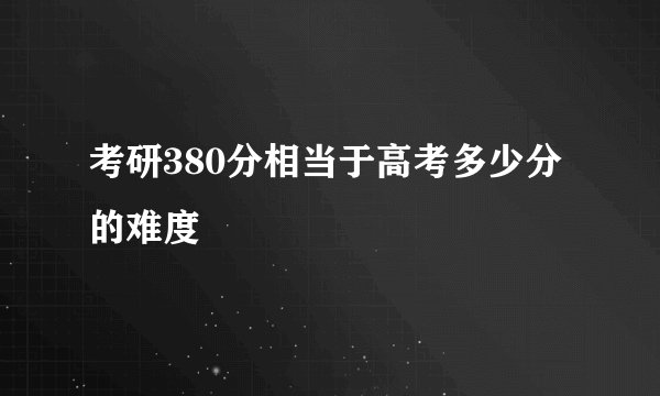 考研380分相当于高考多少分的难度