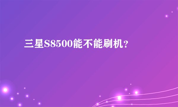 三星S8500能不能刷机？