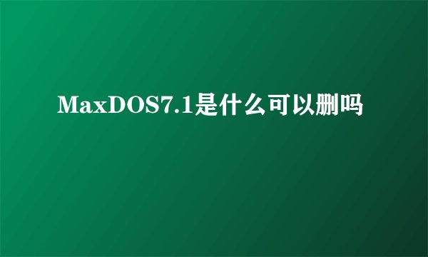MaxDOS7.1是什么可以删吗