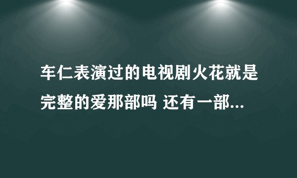 车仁表演过的电视剧火花就是完整的爱那部吗 还有一部爱全为你是不是都是一部啊还是另外的名字 搞混了