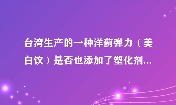 台湾生产的一种洋蓟弹力（美白饮）是否也添加了塑化剂？？？？？？？？？？？