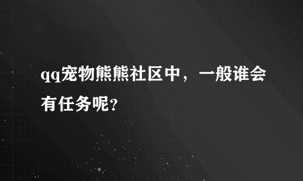 qq宠物熊熊社区中，一般谁会有任务呢？