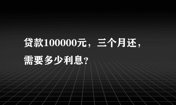 贷款100000元，三个月还，需要多少利息？
