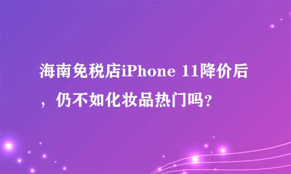 海南免税店iPhone 11降价后，仍不如化妆品热门吗？