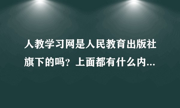 人教学习网是人民教育出版社旗下的吗?上面都有什么内容?对提高成绩有帮助吗?
