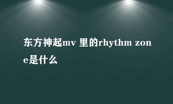 东方神起mv 里的rhythm zone是什么