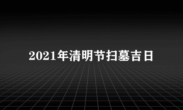 2021年清明节扫墓吉日