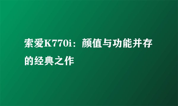 索爱K770i：颜值与功能并存的经典之作