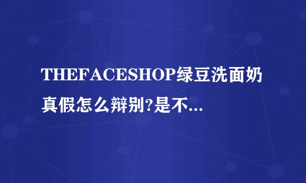 THEFACESHOP绿豆洗面奶真假怎么辩别?是不是没包装的