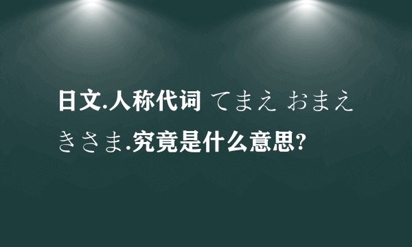 日文.人称代词 てまえ おまえ きさま.究竟是什么意思?