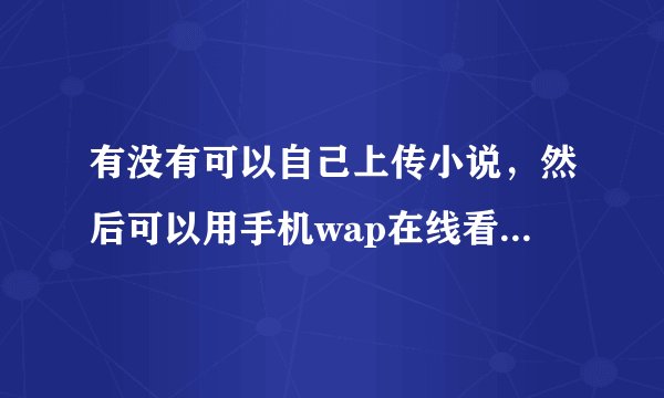 有没有可以自己上传小说，然后可以用手机wap在线看的网站啊！！