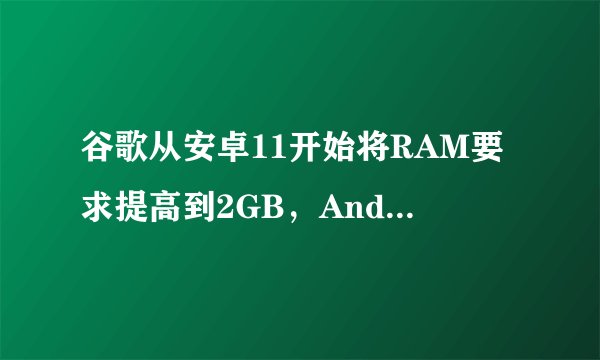 谷歌从安卓11开始将RAM要求提高到2GB，Android Go设备必须始终开启？