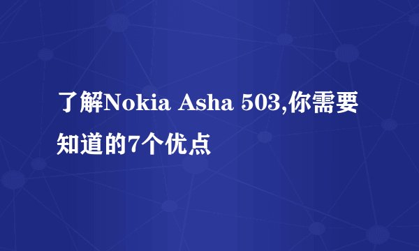 了解Nokia Asha 503,你需要知道的7个优点