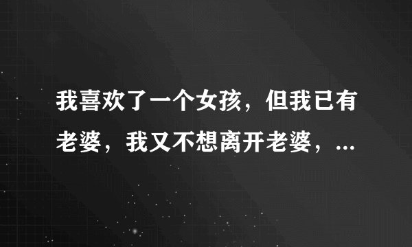 我喜欢了一个女孩，但我已有老婆，我又不想离开老婆，我该怎么办？