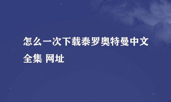 怎么一次下载泰罗奥特曼中文全集 网址